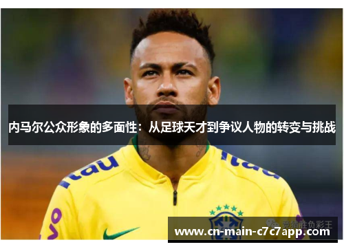 内马尔公众形象的多面性:从足球天才到争议人物的转变与挑战 内马尔公众形象的多面性:从足球天才到争议人物的转变与挑战