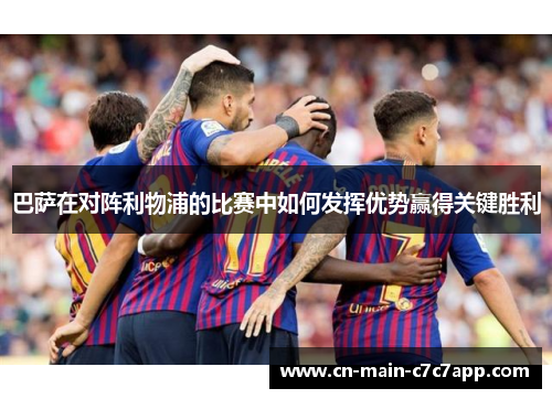巴萨在对阵利物浦的比赛中如何发挥优势赢得关键胜利