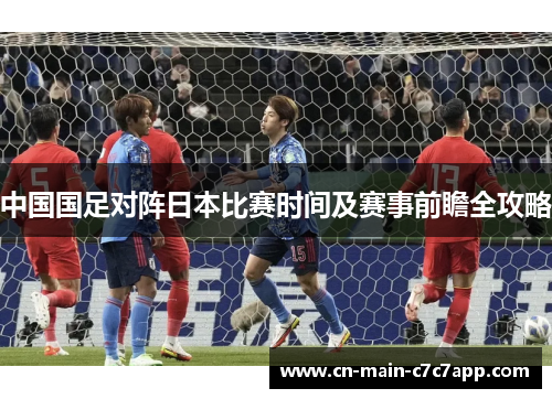 中国国足对阵日本比赛时间及赛事前瞻全攻略 中国国足对阵日本比赛时间及赛事前瞻全攻略