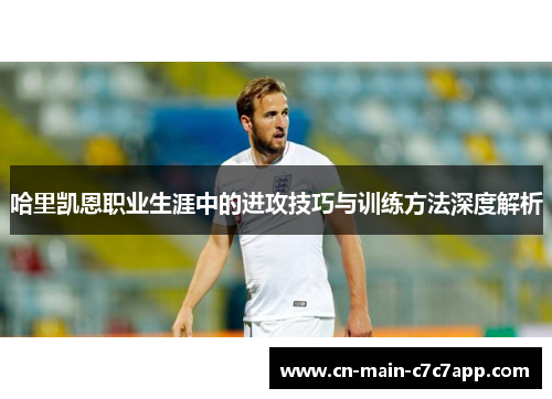 哈里凯恩职业生涯中的进攻技巧与训练方法深度解析
