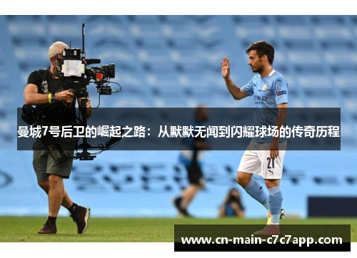 曼城7号后卫的崛起之路：从默默无闻到闪耀球场的传奇历程