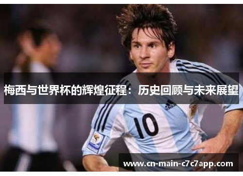 梅西与世界杯的辉煌征程:历史回顾与未来展望 梅西与世界杯的辉煌征程:历史回顾与未来展望