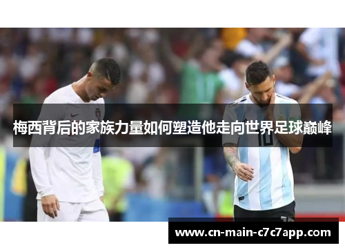 梅西背后的家族力量如何塑造他走向世界足球巅峰 梅西背后的家族力量如何塑造他走向世界足球巅峰