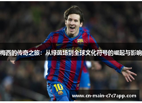 梅西的传奇之旅:从绿茵场到全球文化符号的崛起与影响 梅西的传奇之旅:从绿茵场到全球文化符号的崛起与影响