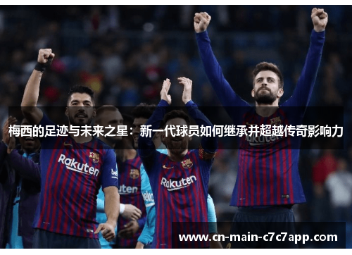 梅西的足迹与未来之星:新一代球员如何继承并超越传奇影响力 梅西的足迹与未来之星:新一代球员如何继承并超越传奇影响力