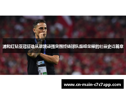 浦和红钻亚冠征途从逆境顽强突围终铸球队巅峰荣耀的壮丽史诗篇章
