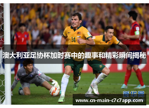 澳大利亚足协杯加时赛中的趣事和精彩瞬间揭秘