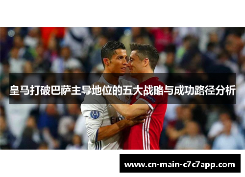 皇马打破巴萨主导地位的五大战略与成功路径分析 皇马打破巴萨主导地位的五大战略与成功路径分析
