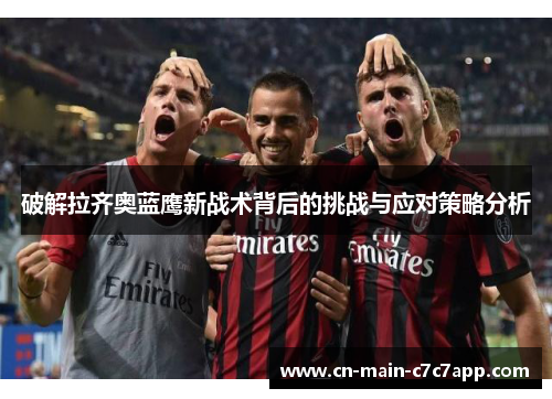破解拉齐奥蓝鹰新战术背后的挑战与应对策略分析 破解拉齐奥蓝鹰新战术背后的挑战与应对策略分析