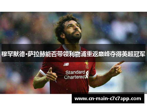 穆罕默德·萨拉赫能否带领利物浦重返巅峰夺得英超冠军 穆罕默德·萨拉赫能否带领利物浦重返巅峰夺得英超冠军