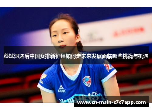 蔡斌退选后中国女排新征程如何走未来发展面临哪些挑战与机遇 蔡斌退选后中国女排新征程如何走未来发展面临哪些挑战与机遇