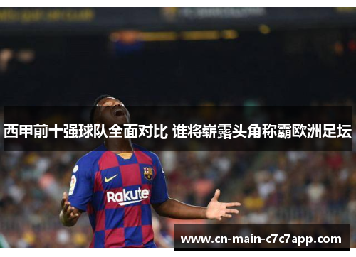 西甲前十强球队全面对比 谁将崭露头角称霸欧洲足坛 西甲前十强球队全面对比 谁将崭露头角称霸欧洲足坛