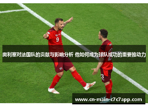 奥利塞对法国队的贡献与影响分析 他如何成为球队成功的重要推动力 奥利塞对法国队的贡献与影响分析 他如何成为球队成功的重要推动力