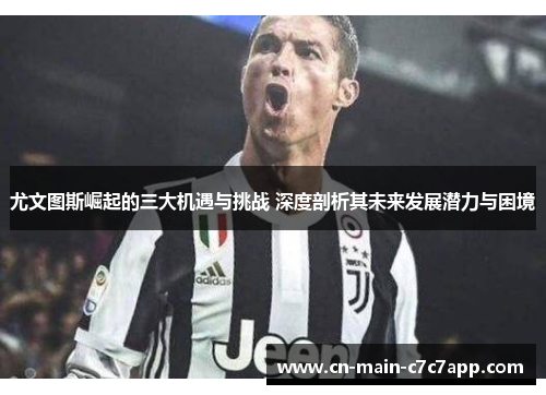 尤文图斯崛起的三大机遇与挑战 深度剖析其未来发展潜力与困境