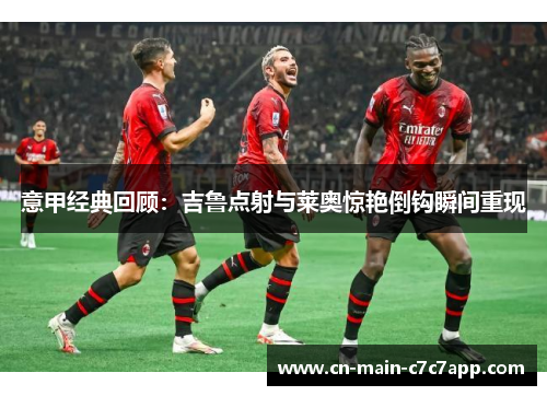 意甲经典回顾:吉鲁点射与莱奥惊艳倒钩瞬间重现 意甲经典回顾:吉鲁点射与莱奥惊艳倒钩瞬间重现