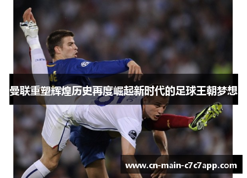 曼联重塑辉煌历史再度崛起新时代的足球王朝梦想 曼联重塑辉煌历史再度崛起新时代的足球王朝梦想