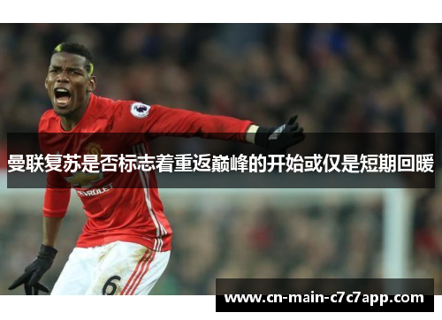 曼联复苏是否标志着重返巅峰的开始或仅是短期回暖 曼联复苏是否标志着重返巅峰的开始或仅是短期回暖