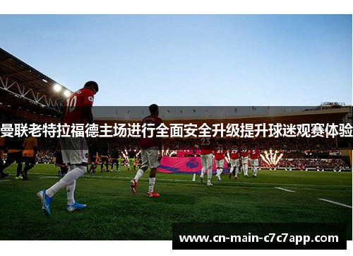 曼联老特拉福德主场进行全面安全升级提升球迷观赛体验 曼联老特拉福德主场进行全面安全升级提升球迷观赛体验