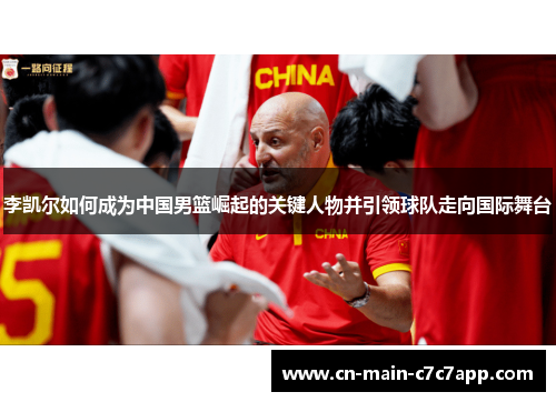 李凯尔如何成为中国男篮崛起的关键人物并引领球队走向国际舞台 李凯尔如何成为中国男篮崛起的关键人物并引领球队走向国际舞台