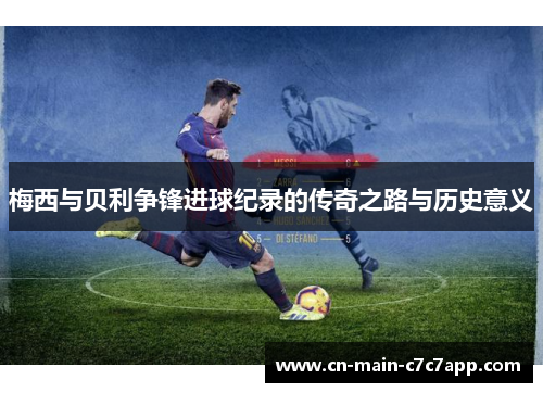 梅西与贝利争锋进球纪录的传奇之路与历史意义 梅西与贝利争锋进球纪录的传奇之路与历史意义