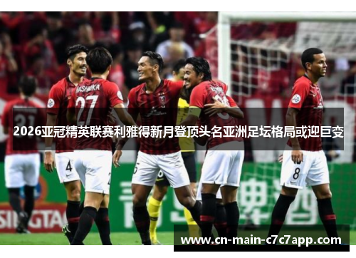2026亚冠精英联赛利雅得新月登顶头名亚洲足坛格局或迎巨变 2026亚冠精英联赛利雅得新月登顶头名亚洲足坛格局或迎巨变