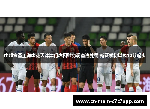 中超官宣上海申花天津津门虎因财务调查遭处罚 新赛季将以负10分起步 中超官宣上海申花天津津门虎因财务调查遭处罚 新赛季将以负10分起步