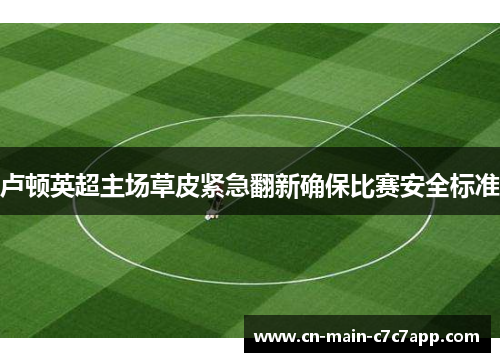 卢顿英超主场草皮紧急翻新确保比赛安全标准