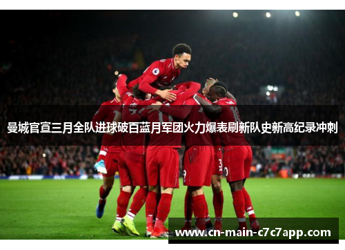 曼城官宣三月全队进球破百蓝月军团火力爆表刷新队史新高纪录冲刺
