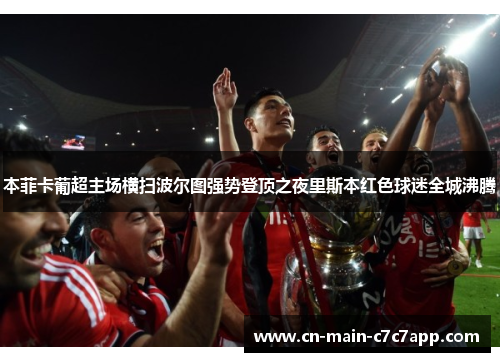 本菲卡葡超主场横扫波尔图强势登顶之夜里斯本红色球迷全城沸腾