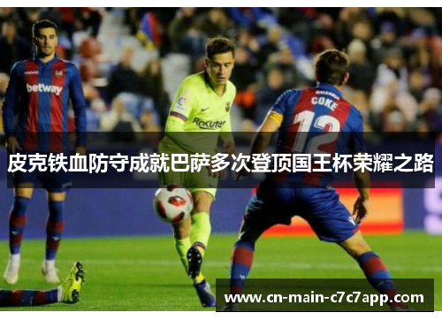 皮克铁血防守成就巴萨多次登顶国王杯荣耀之路