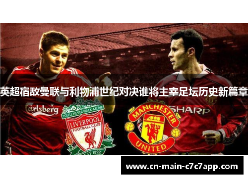 英超宿敌曼联与利物浦世纪对决谁将主宰足坛历史新篇章 英超宿敌曼联与利物浦世纪对决谁将主宰足坛历史新篇章