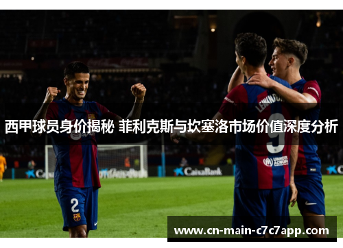 西甲球员身价揭秘 菲利克斯与坎塞洛市场价值深度分析 西甲球员身价揭秘 菲利克斯与坎塞洛市场价值深度分析