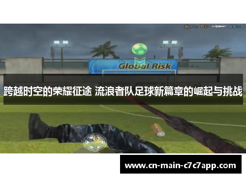 跨越时空的荣耀征途 流浪者队足球新篇章的崛起与挑战 跨越时空的荣耀征途 流浪者队足球新篇章的崛起与挑战