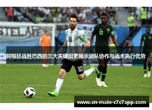阿根廷战胜巴西的三大关键因素揭示团队协作与战术执行优势 阿根廷战胜巴西的三大关键因素揭示团队协作与战术执行优势